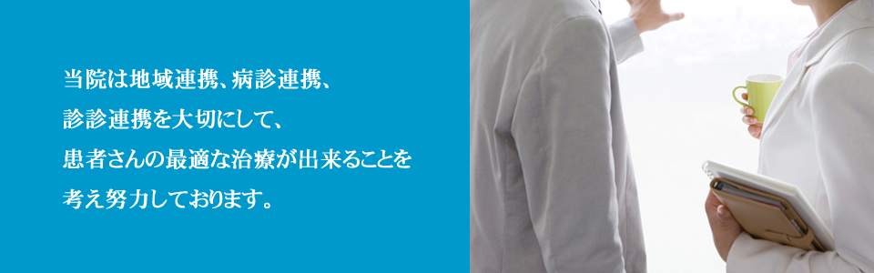 当院は地域連携、病診連携、診診連携を大切にして、患者さんの最適な治療が出来ることを考え努力しております。